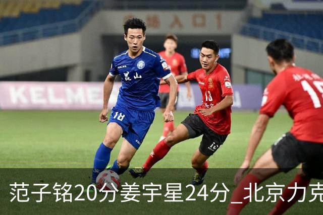 范子铭20分姜宇星24分 北京力克吉林开门红