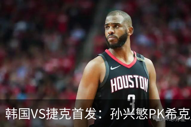 韩国VS捷克首发：孙兴慜PK希克 李刚仁绍切克登场